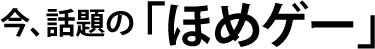 今、話題の「ほめゲー」